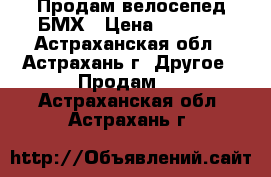 Продам велосепед БМХ › Цена ­ 3 000 - Астраханская обл., Астрахань г. Другое » Продам   . Астраханская обл.,Астрахань г.